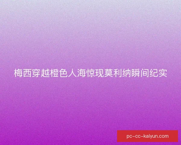 梅西穿越橙色人海惊现莫利纳瞬间纪实