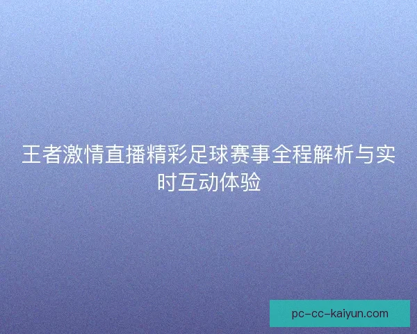 王者激情直播精彩足球赛事全程解析与实时互动体验