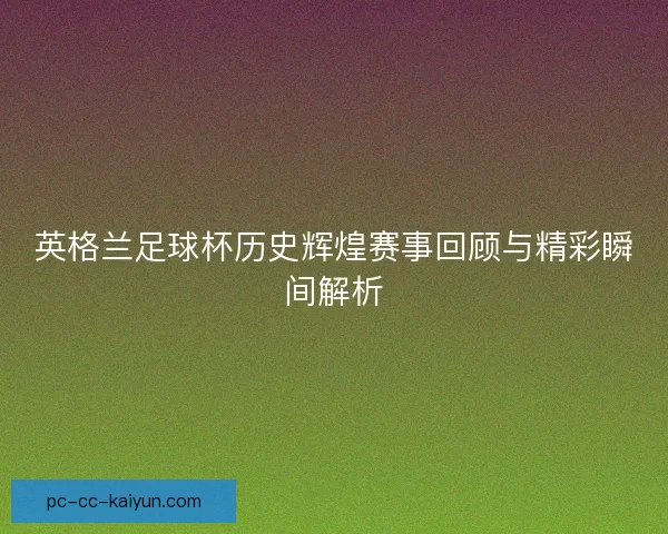 英格兰足球杯历史辉煌赛事回顾与精彩瞬间解析