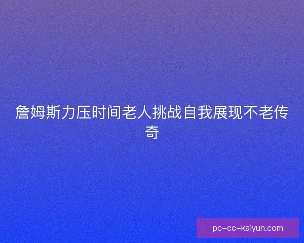 詹姆斯力压时间老人挑战自我展现不老传奇