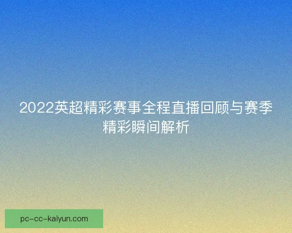 2022英超精彩赛事全程直播回顾与赛季精彩瞬间解析