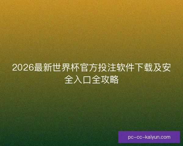 2026最新世界杯官方投注软件下载及安全入口全攻略