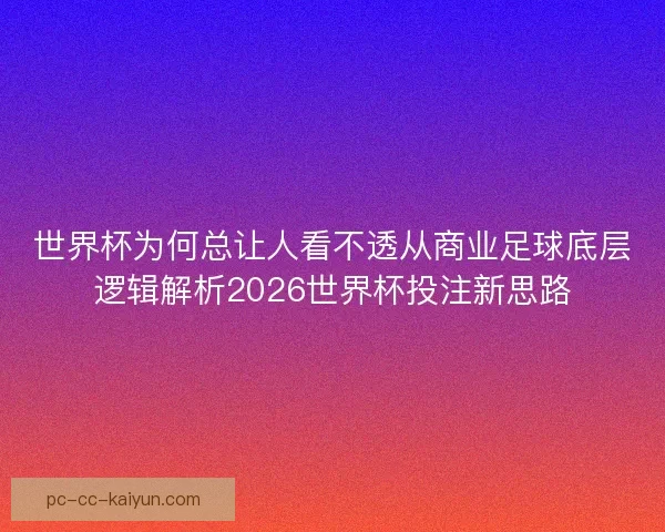 世界杯为何总让人看不透从商业足球底层逻辑解析2026世界杯投注新思路