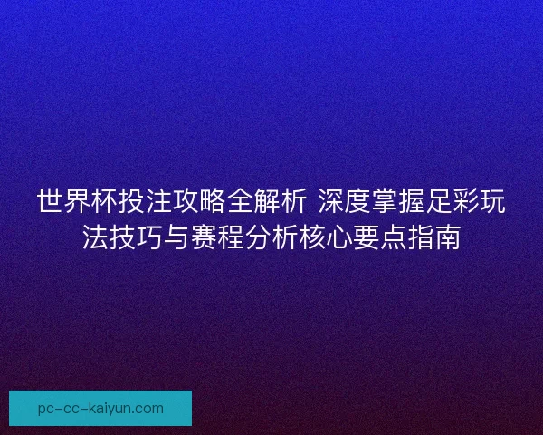 世界杯投注攻略全解析 深度掌握足彩玩法技巧与赛程分析核心要点指南
