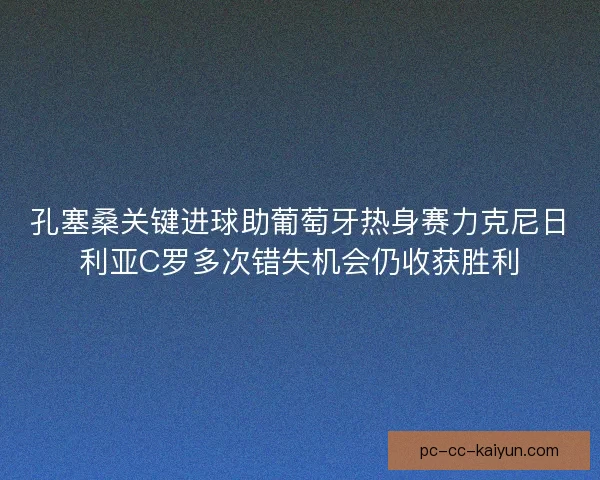 孔塞桑关键进球助葡萄牙热身赛力克尼日利亚C罗多次错失机会仍收获胜利