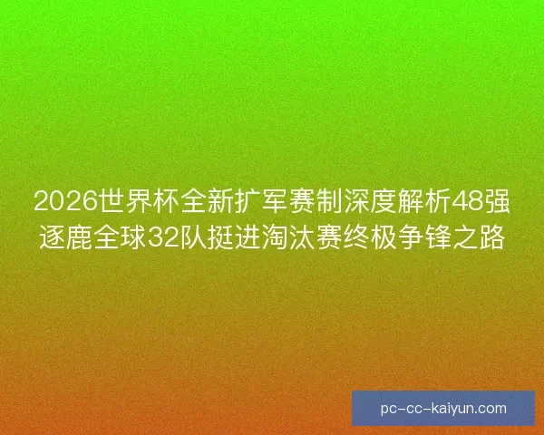 2026世界杯全新扩军赛制深度解析48强逐鹿全球32队挺进淘汰赛终极争锋之路
