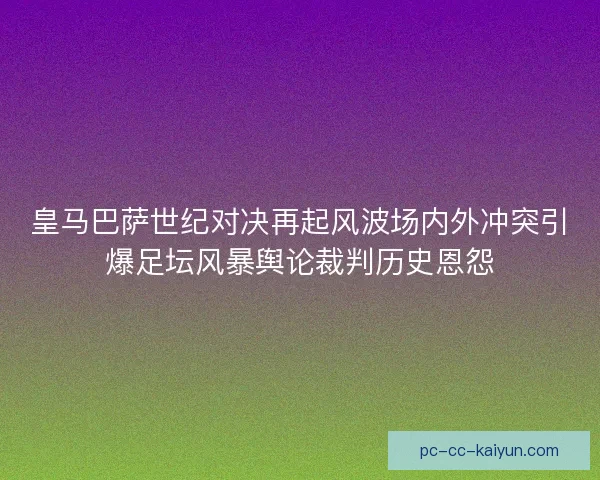 皇马巴萨世纪对决再起风波场内外冲突引爆足坛风暴舆论裁判历史恩怨