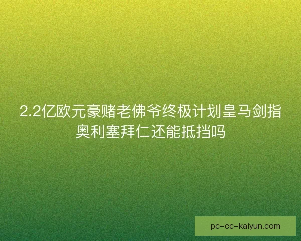 2.2亿欧元豪赌老佛爷终极计划皇马剑指奥利塞拜仁还能抵挡吗