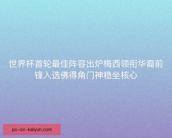 世界杯首轮最佳阵容出炉梅西领衔华裔前锋入选佛得角门神稳坐核心